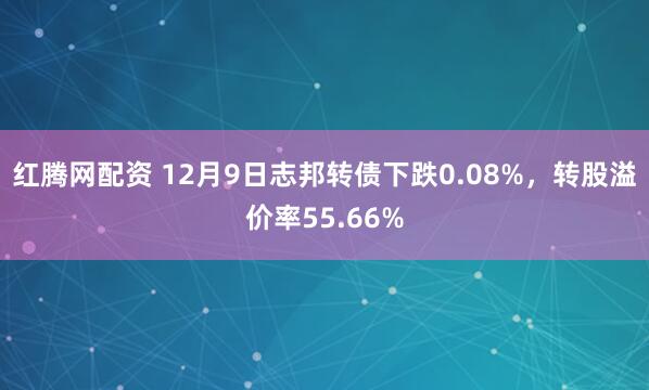 红腾网配资 12月9日志邦转债下跌0.08%，转股溢价率55.66%