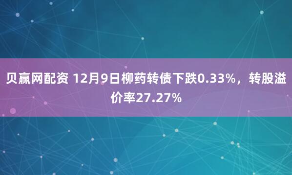 贝赢网配资 12月9日柳药转债下跌0.33%，转股溢价率27.27%