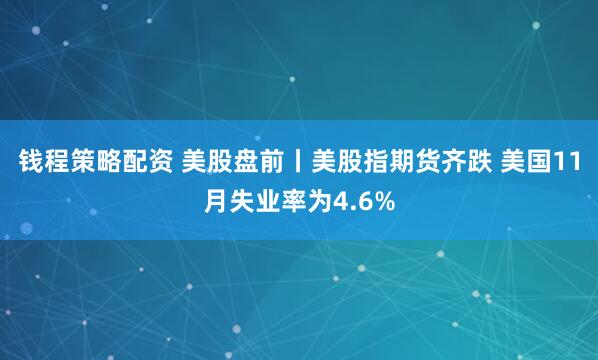 钱程策略配资 美股盘前丨美股指期货齐跌 美国11月失业率为4.6%
