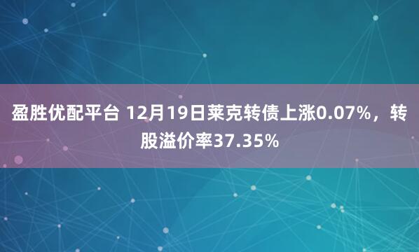 盈胜优配平台 12月19日莱克转债上涨0.07%，转股溢价率37.35%
