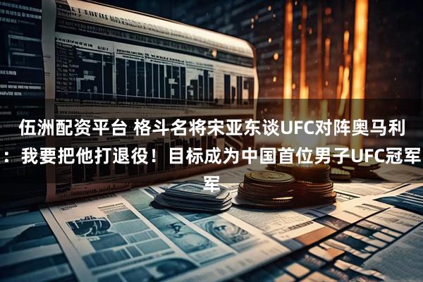 伍洲配资平台 格斗名将宋亚东谈UFC对阵奥马利：我要把他打退役！目标成为中国首位男子UFC冠军