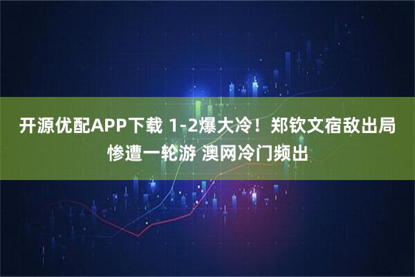 开源优配APP下载 1-2爆大冷！郑钦文宿敌出局惨遭一轮游 澳网冷门频出